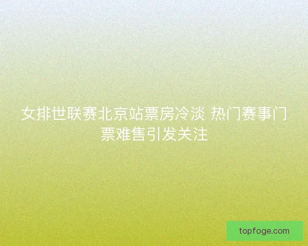 女排世联赛北京站票房冷淡 热门赛事门票难售引发关注 女排世联赛北京站票房冷淡 热门赛事门票难售引发关注