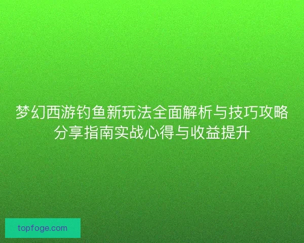 梦幻西游钓鱼新玩法全面解析与技巧攻略分享指南实战心得与收益提升