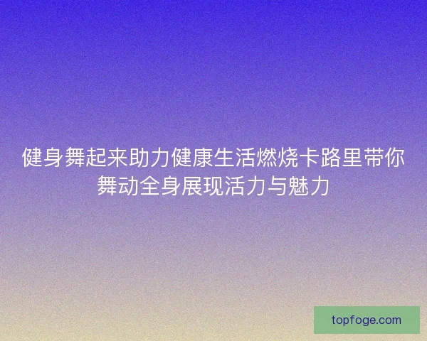 健身舞起来助力健康生活燃烧卡路里带你舞动全身展现活力与魅力