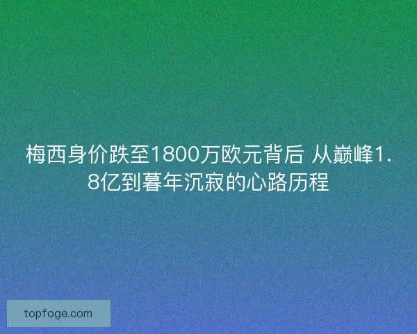 梅西身价跌至1800万欧元背后 从巅峰1.8亿到暮年沉寂的心路历程