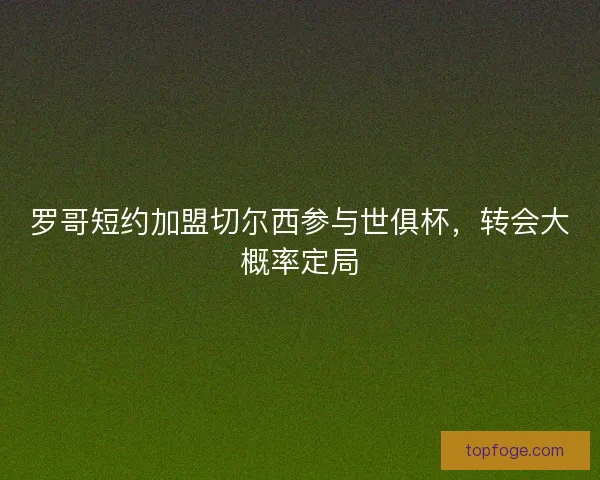罗哥短约加盟切尔西参与世俱杯，转会大概率定局
