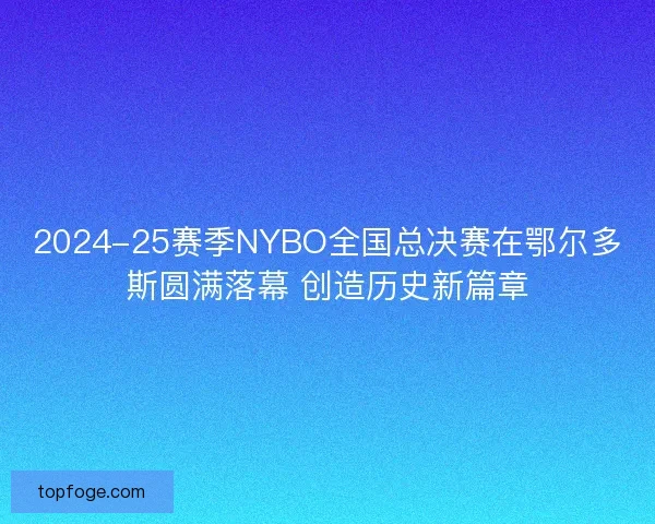 2024-25赛季NYBO全国总决赛在鄂尔多斯圆满落幕 创造历史新篇章