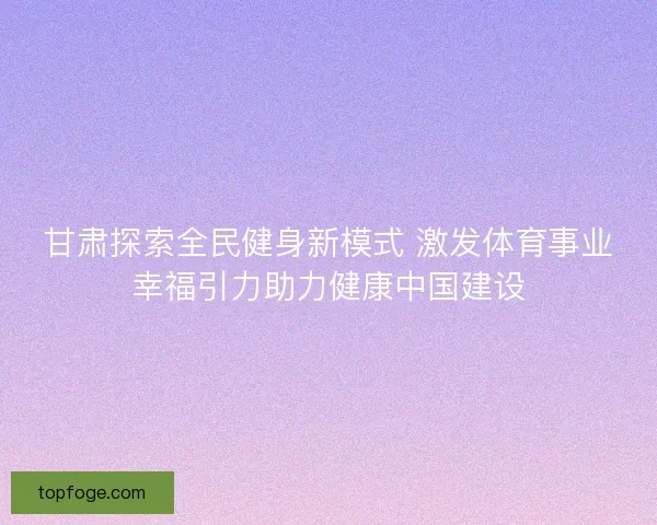 甘肃探索全民健身新模式 激发体育事业幸福引力助力健康中国建设