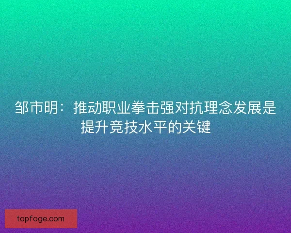 邹市明：推动职业拳击强对抗理念发展是提升竞技水平的关键