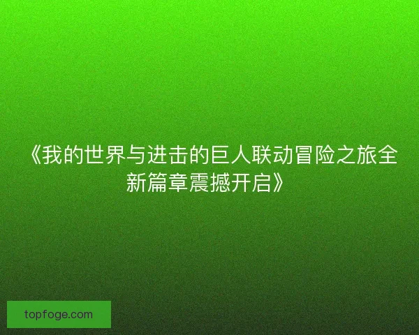 《我的世界与进击的巨人联动冒险之旅全新篇章震撼开启》