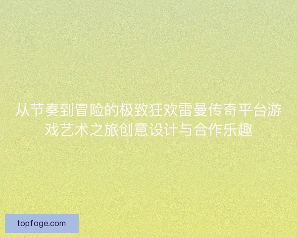 从节奏到冒险的极致狂欢雷曼传奇平台游戏艺术之旅创意设计与合作乐趣