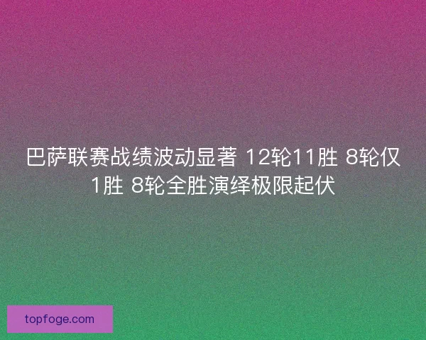巴萨联赛战绩波动显著 12轮11胜 8轮仅1胜 8轮全胜演绎极限起伏