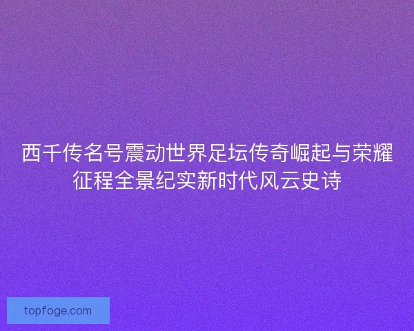 西千传名号震动世界足坛传奇崛起与荣耀征程全景纪实新时代风云史诗