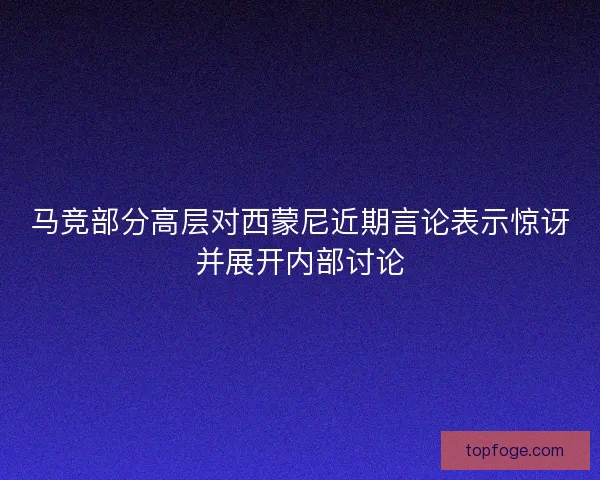 马竞部分高层对西蒙尼近期言论表示惊讶并展开内部讨论 马竞部分高层对西蒙尼近期言论表示惊讶并展开内部讨论