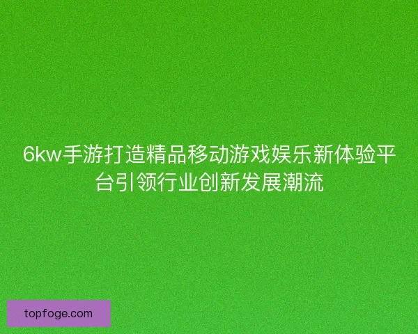 6kw手游打造精品移动游戏娱乐新体验平台引领行业创新发展潮流