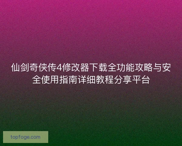 仙剑奇侠传4修改器下载全功能攻略与安全使用指南详细教程分享平台