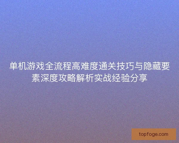 单机游戏全流程高难度通关技巧与隐藏要素深度攻略解析实战经验分享