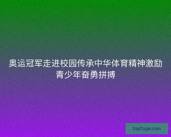奥运冠军走进校园传承中华体育精神激励青少年奋勇拼搏