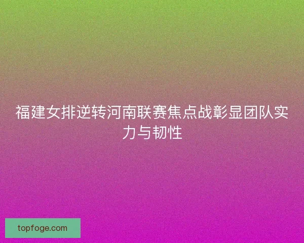 福建女排逆转河南联赛焦点战彰显团队实力与韧性