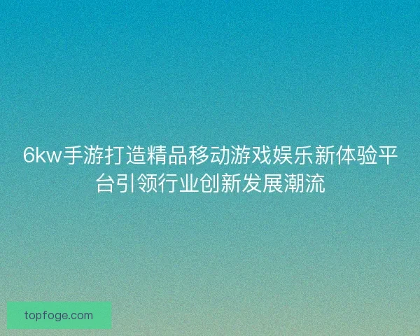 6kw手游打造精品移动游戏娱乐新体验平台引领行业创新发展潮流 6kw手游打造精品移动游戏娱乐新体验平台引领行业创新发展潮流