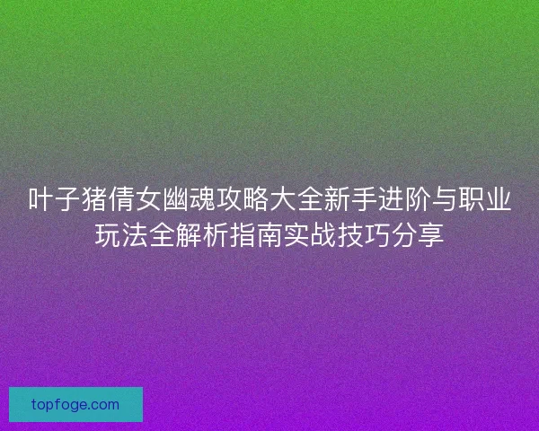 叶子猪倩女幽魂攻略大全新手进阶与职业玩法全解析指南实战技巧分享 叶子猪倩女幽魂攻略大全新手进阶与职业玩法全解析指南实战技巧分享