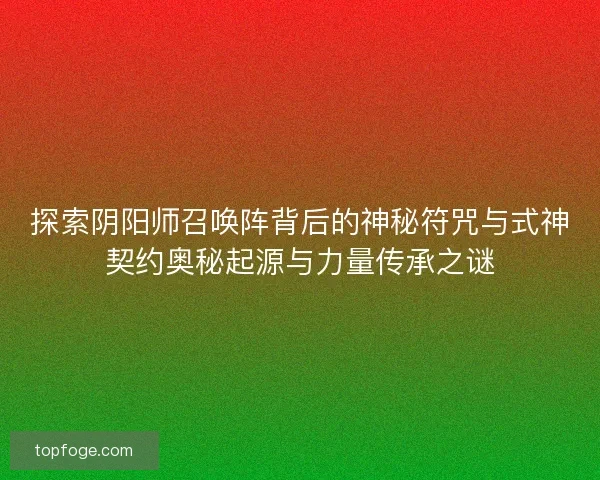 探索阴阳师召唤阵背后的神秘符咒与式神契约奥秘起源与力量传承之谜 探索阴阳师召唤阵背后的神秘符咒与式神契约奥秘起源与力量传承之谜
