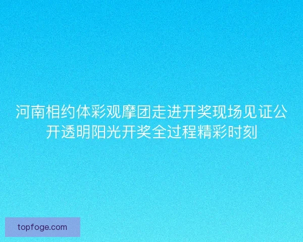 河南相约体彩观摩团走进开奖现场见证公开透明阳光开奖全过程精彩时刻 河南相约体彩观摩团走进开奖现场见证公开透明阳光开奖全过程精彩时刻