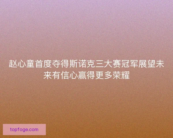 赵心童首度夺得斯诺克三大赛冠军展望未来有信心赢得更多荣耀 赵心童首度夺得斯诺克三大赛冠军展望未来有信心赢得更多荣耀