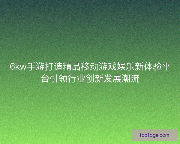 6kw手游打造精品移动游戏娱乐新体验平台引领行业创新发展潮流