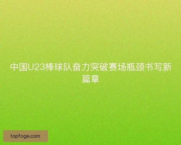 中国U23棒球队奋力突破赛场瓶颈书写新篇章 中国U23棒球队奋力突破赛场瓶颈书写新篇章