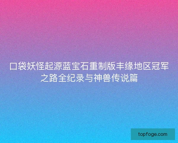 口袋妖怪起源蓝宝石重制版丰缘地区冠军之路全纪录与神兽传说篇