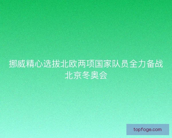 挪威精心选拔北欧两项国家队员全力备战北京冬奥会