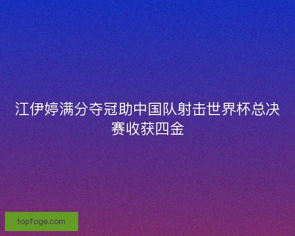 江伊婷满分夺冠助中国队射击世界杯总决赛收获四金