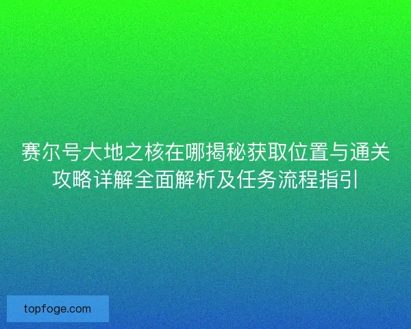 赛尔号大地之核在哪揭秘获取位置与通关攻略详解全面解析及任务流程指引