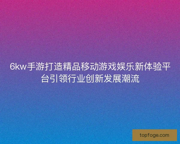 6kw手游打造精品移动游戏娱乐新体验平台引领行业创新发展潮流