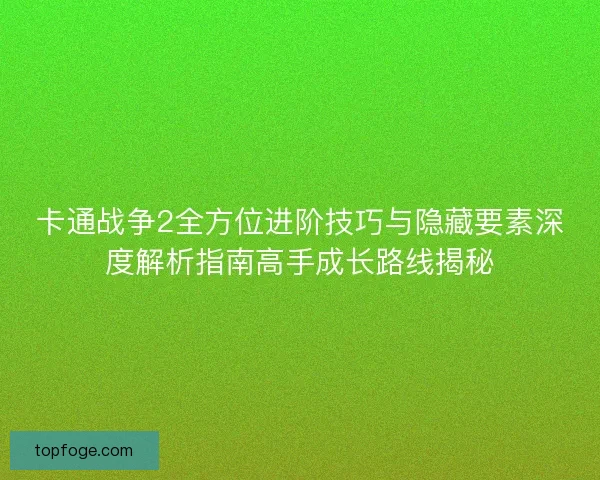 卡通战争2全方位进阶技巧与隐藏要素深度解析指南高手成长路线揭秘 卡通战争2全方位进阶技巧与隐藏要素深度解析指南高手成长路线揭秘