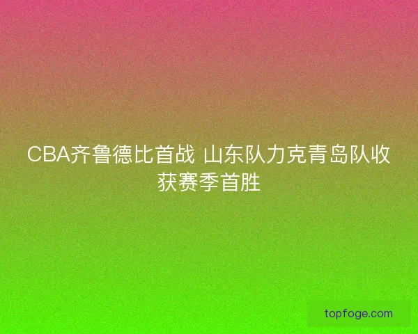 CBA齐鲁德比首战 山东队力克青岛队收获赛季首胜 CBA齐鲁德比首战 山东队力克青岛队收获赛季首胜