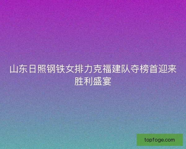 山东日照钢铁女排力克福建队夺榜首迎来胜利盛宴 山东日照钢铁女排力克福建队夺榜首迎来胜利盛宴