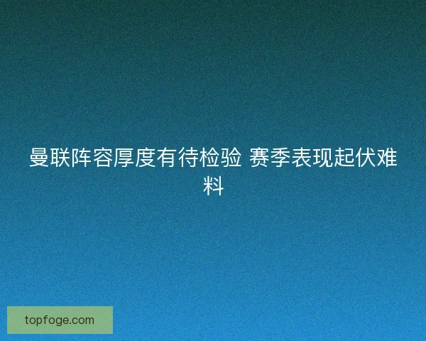 曼联阵容厚度有待检验 赛季表现起伏难料 曼联阵容厚度有待检验 赛季表现起伏难料