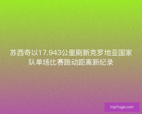 苏西奇以17.943公里刷新克罗地亚国家队单场比赛跑动距离新纪录 苏西奇以17.943公里刷新克罗地亚国家队单场比赛跑动距离新纪录