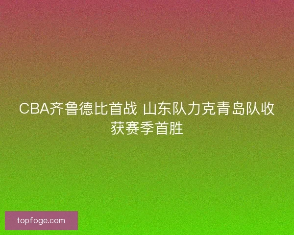 CBA齐鲁德比首战 山东队力克青岛队收获赛季首胜 CBA齐鲁德比首战 山东队力克青岛队收获赛季首胜