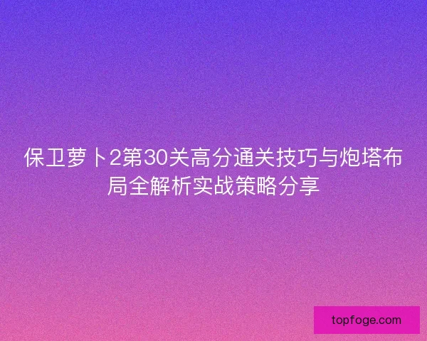 保卫萝卜2第30关高分通关技巧与炮塔布局全解析实战策略分享 保卫萝卜2第30关高分通关技巧与炮塔布局全解析实战策略分享