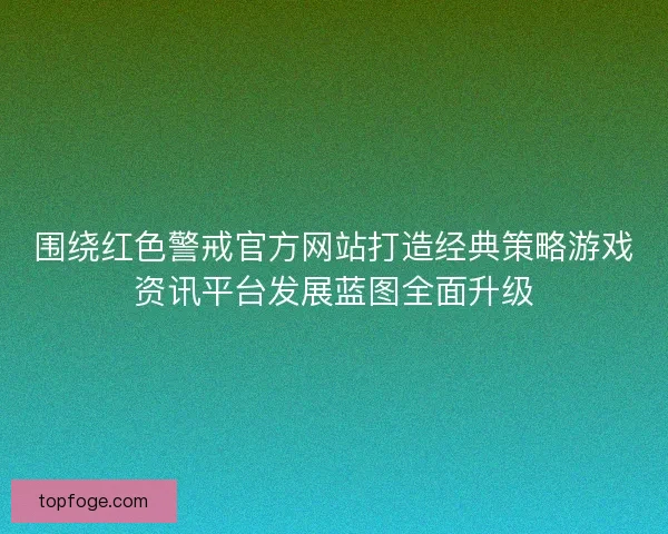 围绕红色警戒官方网站打造经典策略游戏资讯平台发展蓝图全面升级 围绕红色警戒官方网站打造经典策略游戏资讯平台发展蓝图全面升级